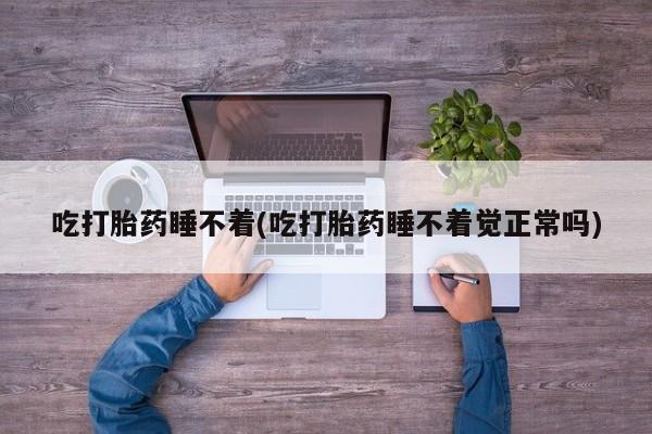 私人打胎药专卖联系微信吃打胎药睡不着(吃打胎药睡不着觉正常吗)