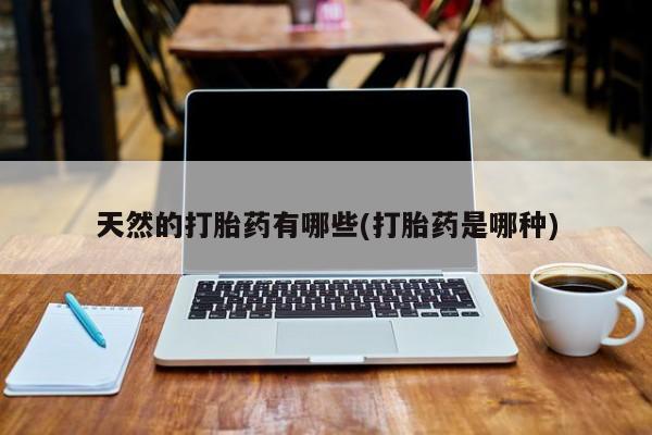 私人打胎药专卖联系微信天然的打胎药有哪些(打胎药是哪种)