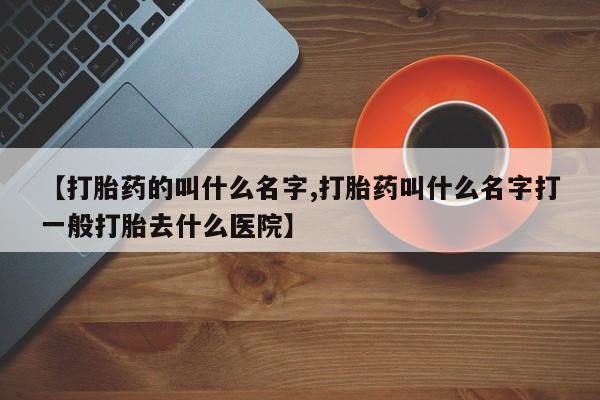 私人打胎药专卖联系微信【打胎药的叫什么名字,打胎药叫什么名字打一般打胎去什么医院】