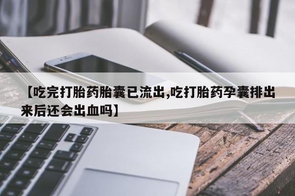 私人打胎药专卖联系微信【吃完打胎药胎囊已流出,吃打胎药孕囊排出来后还会出血吗】