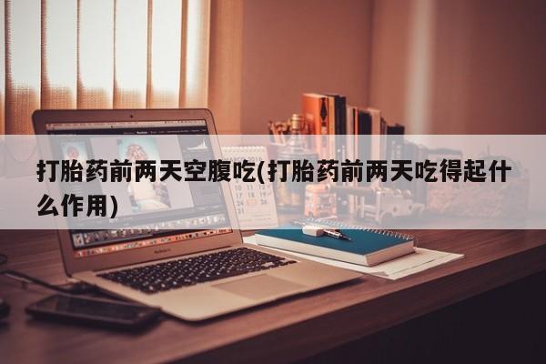 私人打胎药专卖联系微信打胎药前两天空腹吃(打胎药前两天吃得起什么作用)