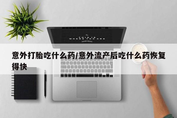 私人打胎药专卖联系微信意外打胎吃什么药/意外流产后吃什么药恢复得快