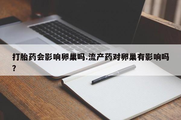 私人打胎药专卖联系微信打胎药会影响卵巢吗.流产药对卵巢有影响吗？