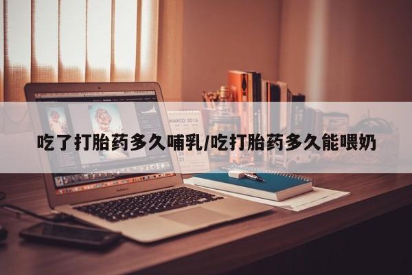 私人打胎药专卖联系微信吃了打胎药多久哺乳/吃打胎药多久能喂奶