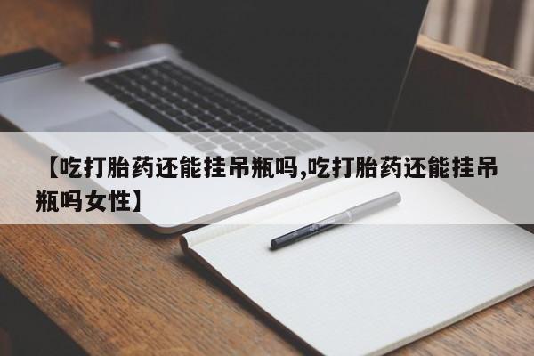 私人打胎药专卖联系微信【吃打胎药还能挂吊瓶吗,吃打胎药还能挂吊瓶吗女性】