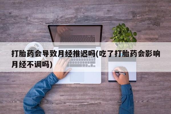 私人打胎药专卖联系微信打胎药会导致月经推迟吗(吃了打胎药会影响月经不调吗)