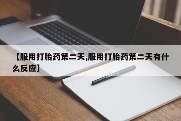 私人打胎药专卖联系微信【服用打胎药第二天,服用打胎药第二天有什么反应】
