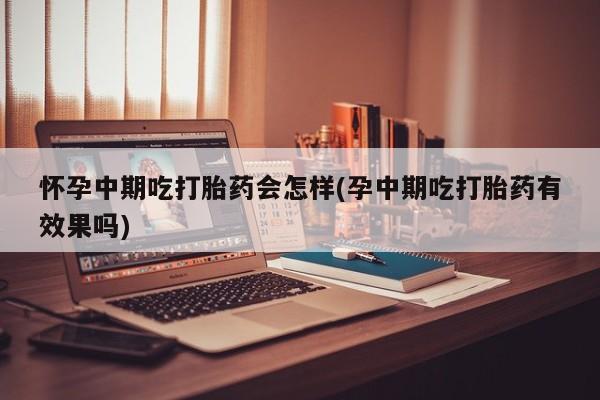 私人打胎药专卖联系微信怀孕中期吃打胎药会怎样(孕中期吃打胎药有效果吗)
