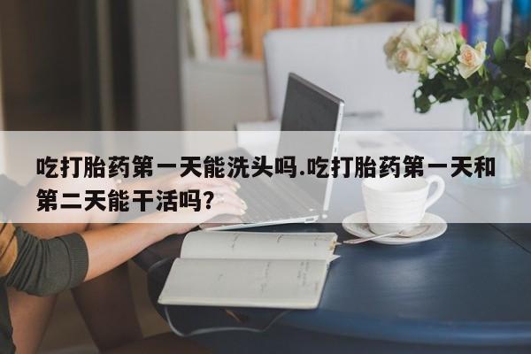 私人打胎药专卖联系微信吃打胎药第一天能洗头吗.吃打胎药第一天和第二天能干活吗？