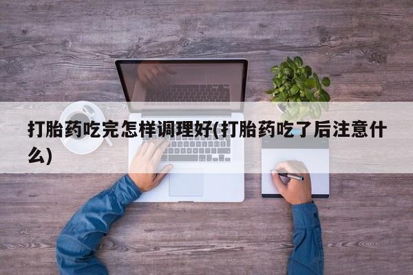 私人打胎药专卖联系微信打胎药吃完怎样调理好(打胎药吃了后注意什么)
