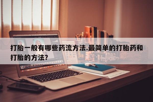 私人打胎药专卖联系微信打胎一般有哪些药流方法.最简单的打胎药和打胎的方法？