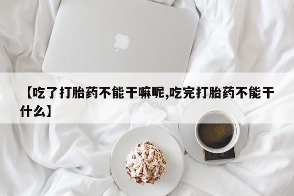私人打胎药专卖联系微信【吃了打胎药不能干嘛呢,吃完打胎药不能干什么】