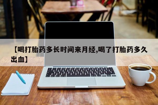 私人打胎药专卖联系微信【喝打胎药多长时间来月经,喝了打胎药多久出血】