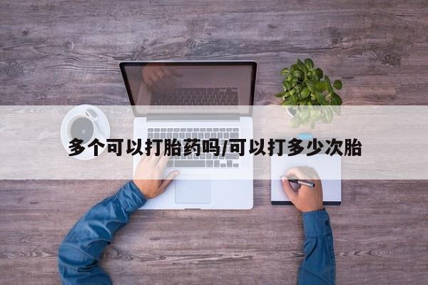 私人打胎药专卖联系微信多个可以打胎药吗/可以打多少次胎