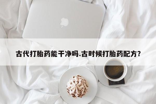 私人打胎药专卖联系微信古代打胎药能干净吗.古时候打胎药配方？