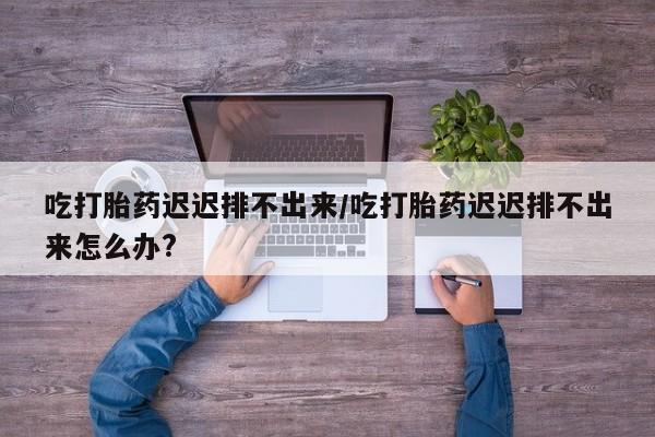私人打胎药专卖联系微信吃打胎药迟迟排不出来/吃打胎药迟迟排不出来怎么办?