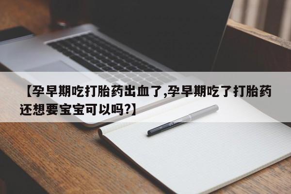 私人打胎药专卖联系微信【孕早期吃打胎药出血了,孕早期吃了打胎药还想要宝宝可以吗?】