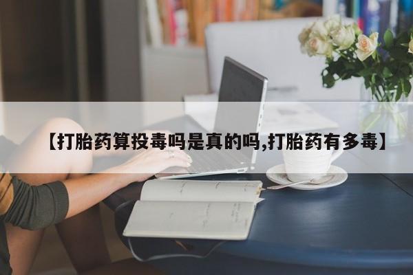 私人打胎药专卖联系微信【打胎药算投毒吗是真的吗,打胎药有多毒】