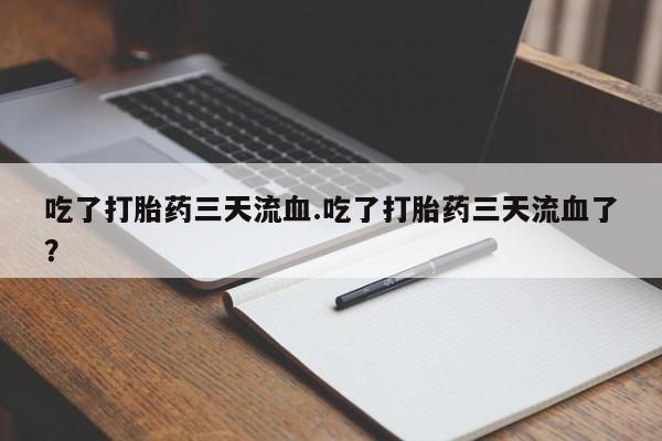 私人打胎药专卖联系微信吃了打胎药三天流血.吃了打胎药三天流血了？
