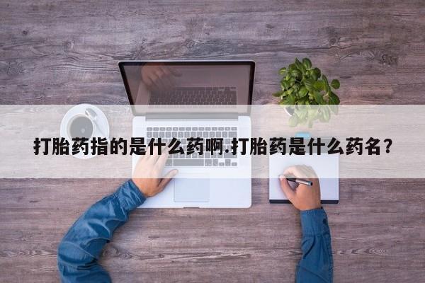 私人打胎药专卖联系微信打胎药指的是什么药啊.打胎药是什么药名？