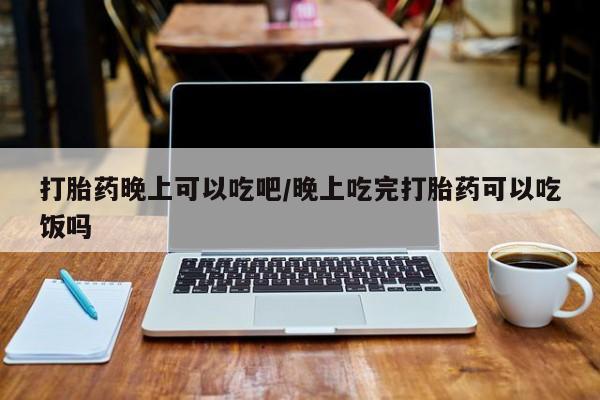私人打胎药专卖联系微信打胎药晚上可以吃吧/晚上吃完打胎药可以吃饭吗