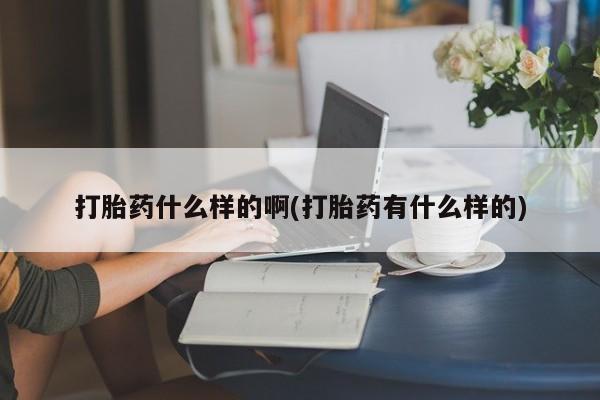 私人打胎药专卖联系微信打胎药什么样的啊(打胎药有什么样的)