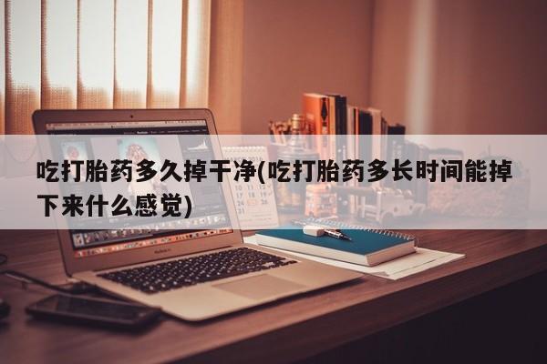 私人打胎药专卖联系微信吃打胎药多久掉干净(吃打胎药多长时间能掉下来什么感觉)