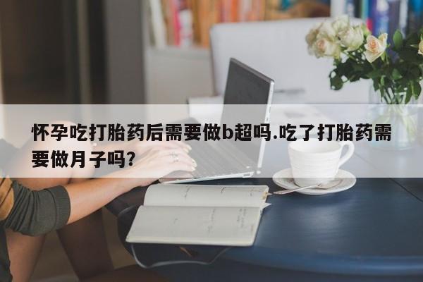 私人打胎药专卖联系微信怀孕吃打胎药后需要做b超吗.吃了打胎药需要做月子吗？