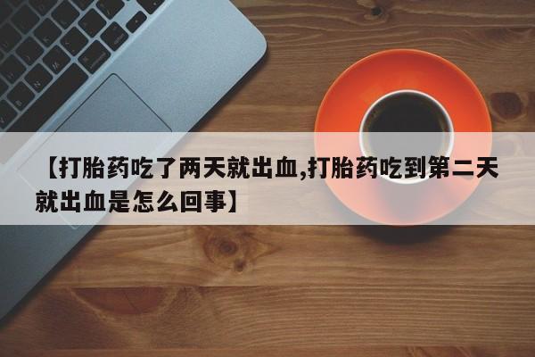 私人打胎药专卖联系微信【打胎药吃了两天就出血,打胎药吃到第二天就出血是怎么回事】