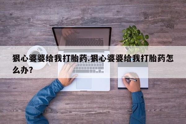 私人打胎药专卖联系微信狠心婆婆给我打胎药.狠心婆婆给我打胎药怎么办？