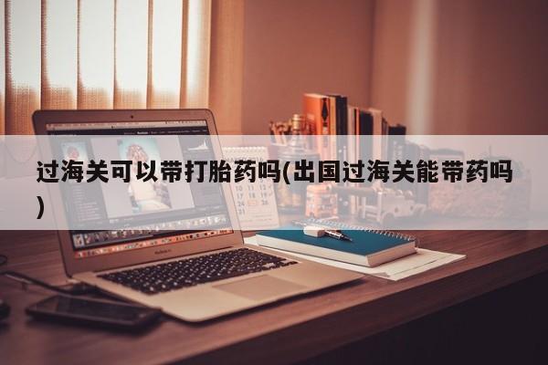 私人打胎药专卖联系微信过海关可以带打胎药吗(出国过海关能带药吗)