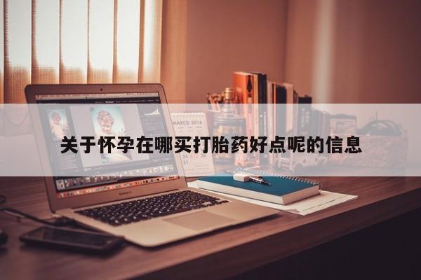 私人打胎药专卖联系微信关于怀孕在哪买打胎药好点呢的信息