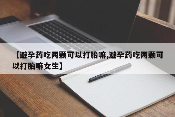 私人打胎药专卖联系微信【避孕药吃两颗可以打胎嘛,避孕药吃两颗可以打胎嘛女生】