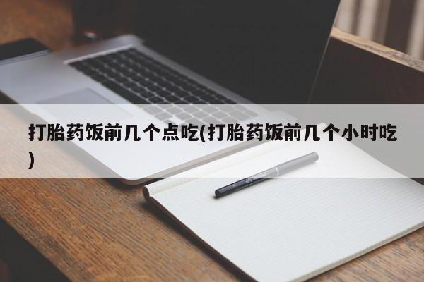 私人打胎药专卖联系微信打胎药饭前几个点吃(打胎药饭前几个小时吃)