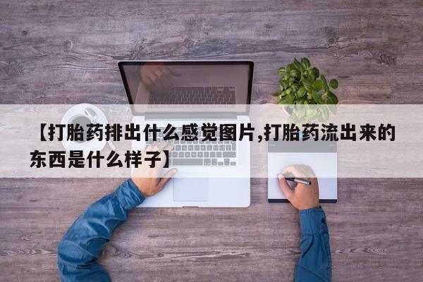 私人打胎药专卖联系微信【打胎药排出什么感觉图片,打胎药流出来的东西是什么样子】