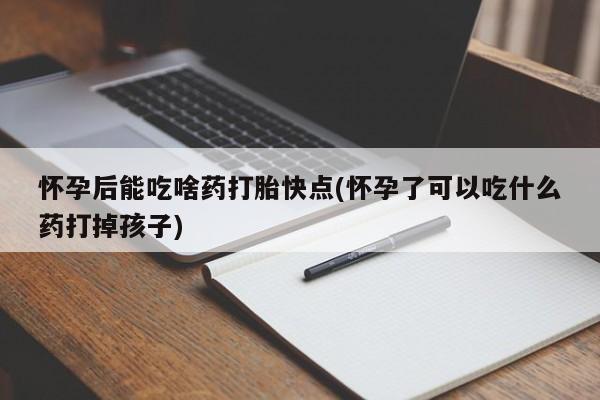 私人打胎药专卖联系微信怀孕后能吃啥药打胎快点(怀孕了可以吃什么药打掉孩子)
