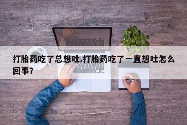 私人打胎药专卖联系微信打胎药吃了总想吐.打胎药吃了一直想吐怎么回事？
