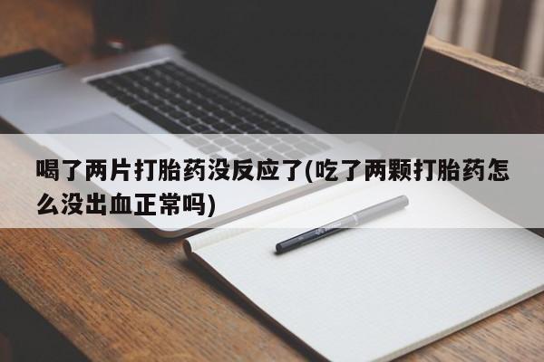 私人打胎药专卖联系微信喝了两片打胎药没反应了(吃了两颗打胎药怎么没出血正常吗)