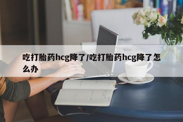 私人打胎药专卖联系微信吃打胎药hcg降了/吃打胎药hcg降了怎么办
