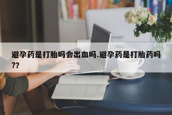 私人打胎药专卖联系微信避孕药是打胎吗会出血吗.避孕药是打胎药吗?？