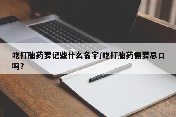 私人打胎药专卖联系微信吃打胎药要记些什么名字/吃打胎药需要忌口吗?