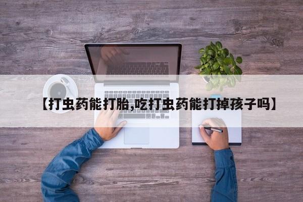 私人打胎药专卖联系微信【打虫药能打胎,吃打虫药能打掉孩子吗】