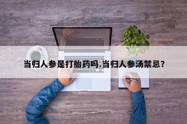 私人打胎药专卖联系微信当归人参是打胎药吗.当归人参汤禁忌？