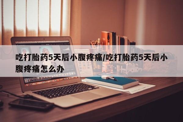 私人打胎药专卖联系微信吃打胎药5天后小腹疼痛/吃打胎药5天后小腹疼痛怎么办