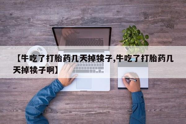 私人打胎药专卖联系微信【牛吃了打胎药几天掉犊子,牛吃了打胎药几天掉犊子啊】