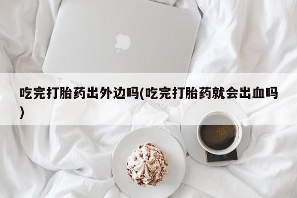 私人打胎药专卖联系微信吃完打胎药出外边吗(吃完打胎药就会出血吗)