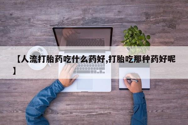 私人打胎药专卖联系微信【人流打胎药吃什么药好,打胎吃那种药好呢】
