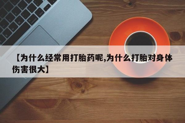 私人打胎药专卖联系微信【为什么经常用打胎药呢,为什么打胎对身体伤害很大】