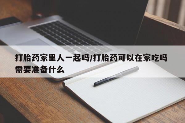 私人打胎药专卖联系微信打胎药家里人一起吗/打胎药可以在家吃吗 需要准备什么