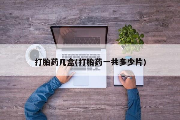 私人打胎药专卖联系微信打胎药几盒(打胎药一共多少片)